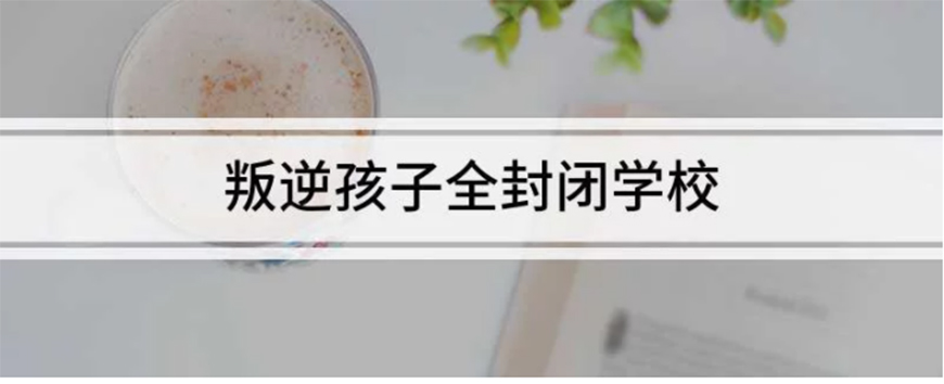 湖北叛逆孩子军事化管理学校怎么管理